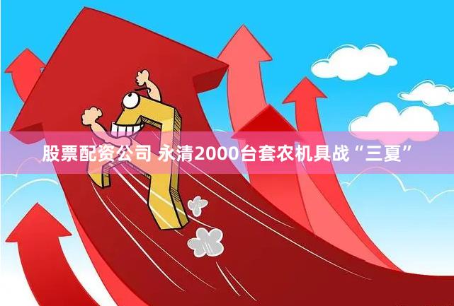 股票配资公司 永清2000台套农机具战“三夏”