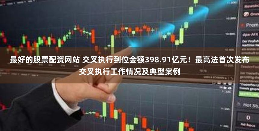 最好的股票配资网站 交叉执行到位金额398.91亿元！最高法首次发布交叉执行工作情况及典型案例