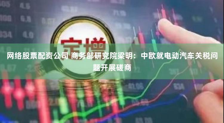 网络股票配资公司 商务部研究院梁明：中欧就电动汽车关税问题开展磋商