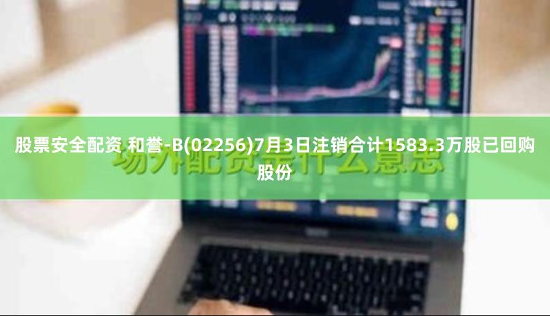 股票安全配资 和誉-B(02256)7月3日注销合计1583.3万股已回购股份