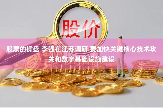 股票的操盘 李强在江苏调研 要加快关键核心技术攻关和数字基础设施建设