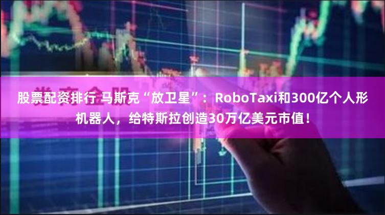 股票配资排行 马斯克“放卫星”：RoboTaxi和300亿个人形机器人，给特斯拉创造30万亿美元市值！