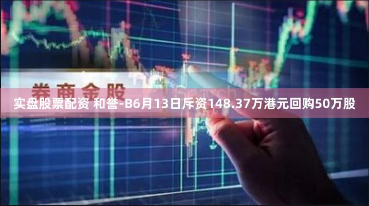 实盘股票配资 和誉-B6月13日斥资148.37万港元回购50万股