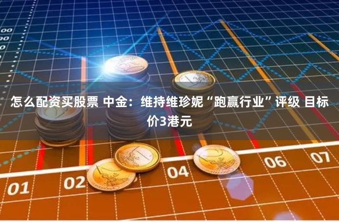 怎么配资买股票 中金：维持维珍妮“跑赢行业”评级 目标价3港元