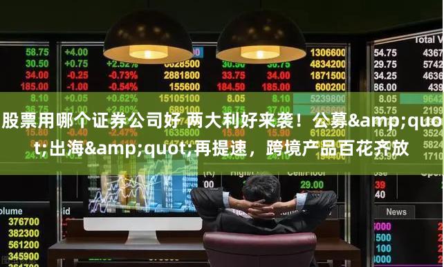 股票用哪个证券公司好 两大利好来袭！公募&quot;出海&quot;再提速，跨境产品百花齐放