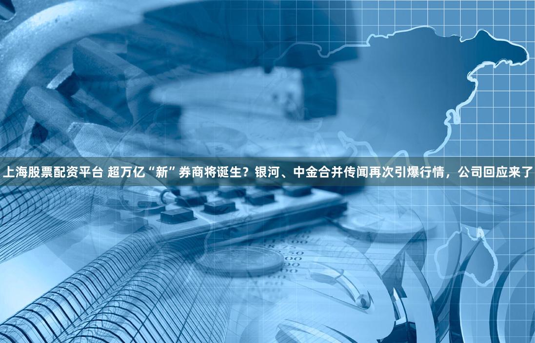 上海股票配资平台 超万亿“新”券商将诞生？银河、中金合并传闻再次引爆行情，公司回应来了