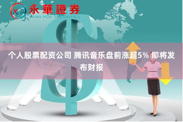 个人股票配资公司 腾讯音乐盘前涨超5% 即将发布财报