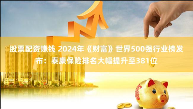 股票配资赚钱 2024年《财富》世界500强行业榜发布：泰康保险排名大幅提升至381位