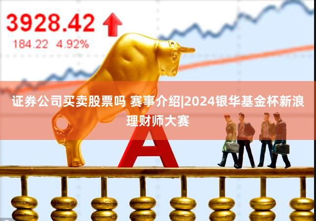 证券公司买卖股票吗 赛事介绍|2024银华基金杯新浪理财师大赛