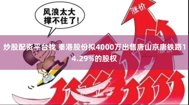 炒股配资平台找 秦港股份拟4000万出售唐山京唐铁路14.29%的股权