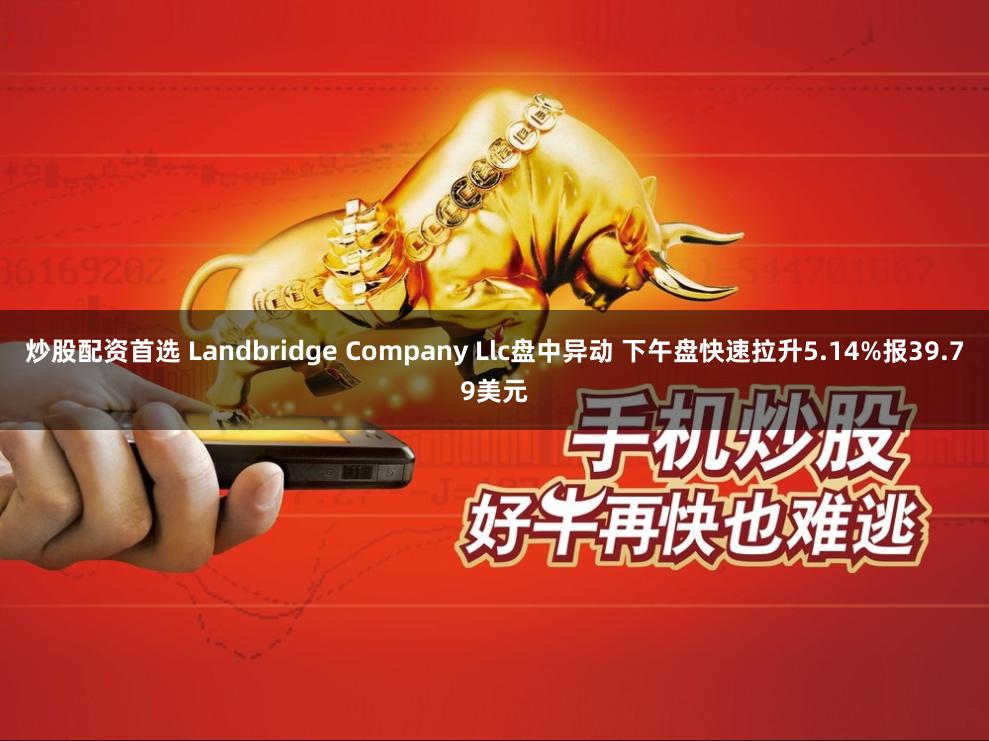 炒股配资首选 Landbridge Company Llc盘中异动 下午盘快速拉升5.14%报39.79美元