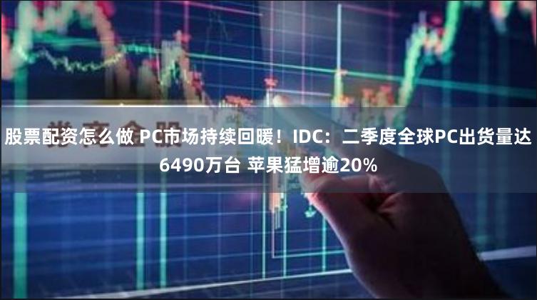 股票配资怎么做 PC市场持续回暖！IDC：二季度全球PC出货量达6490万台 苹果猛增逾20%