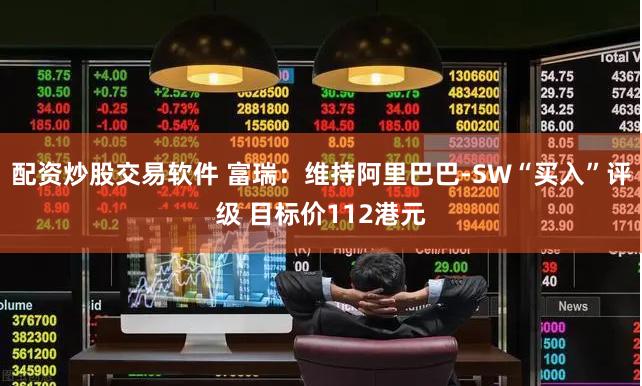 配资炒股交易软件 富瑞：维持阿里巴巴-SW“买入”评级 目标价112港元