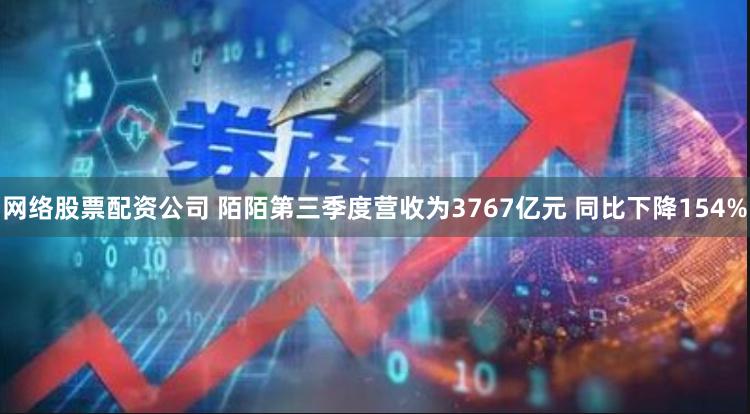 网络股票配资公司 陌陌第三季度营收为3767亿元 同比下降154%