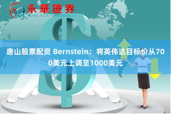 唐山股票配资 Bernstein：将英伟达目标价从700美元上调至1000美元