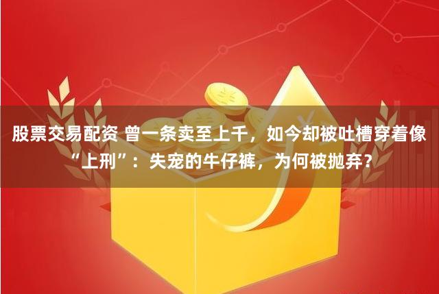 股票交易配资 曾一条卖至上千，如今却被吐槽穿着像“上刑”：失宠的牛仔裤，为何被抛弃？