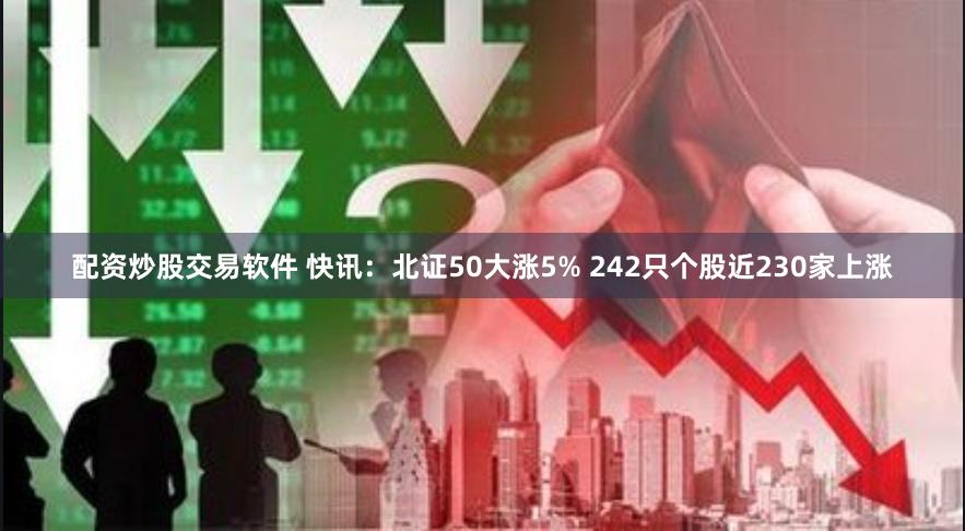 配资炒股交易软件 快讯：北证50大涨5% 242只个股近230家上涨