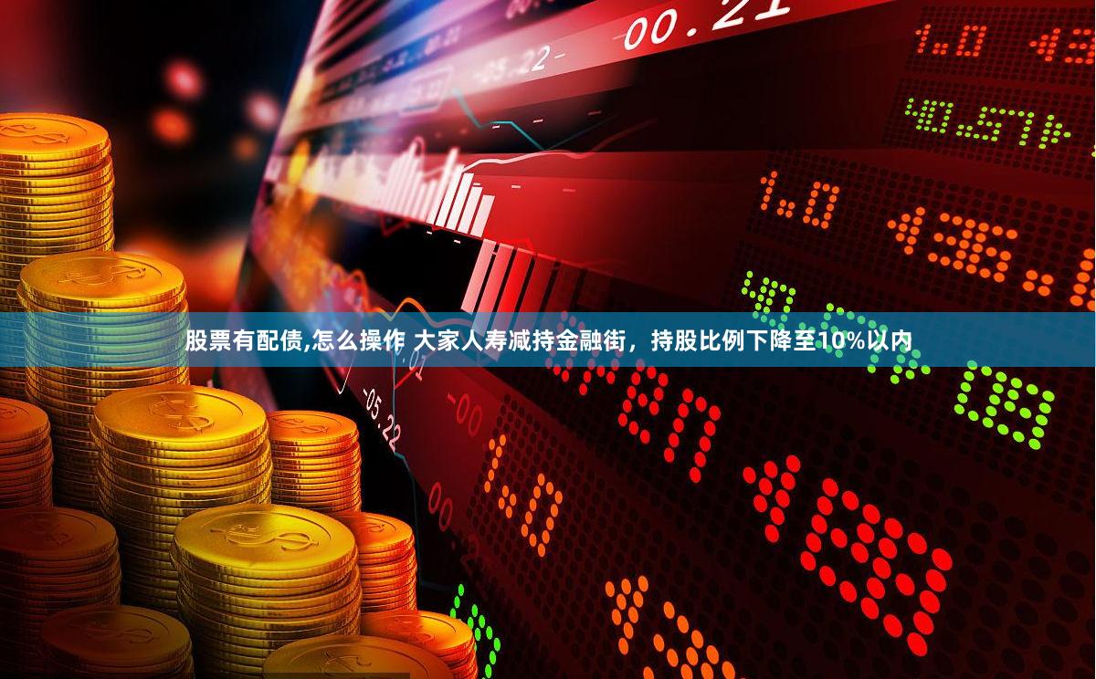 股票有配债,怎么操作 大家人寿减持金融街，持股比例下降至10%以内